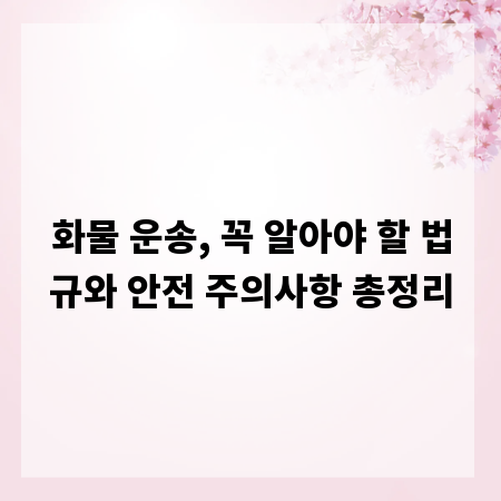 화물 운송, 꼭 알아야 할 법규와 안전 주의사항 총정리