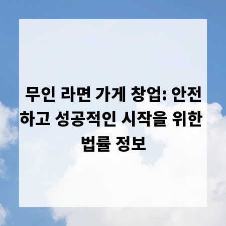 무인 라면 가게 창업: 안전하고 성공적인 시작을 위한 법률 정보