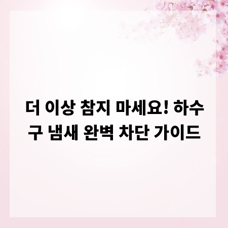 더 이상 참지 마세요! 하수구 냄새 완벽 차단 가이드