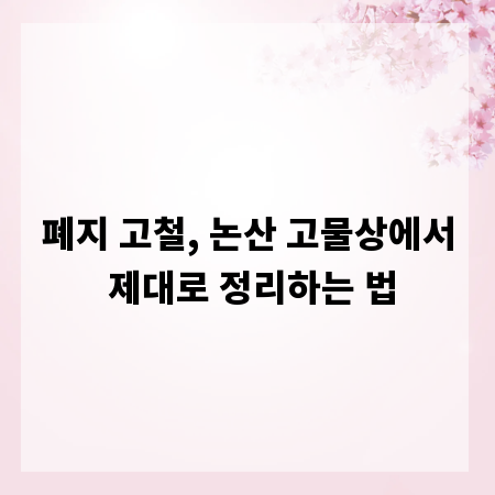 폐지 고철, 논산 고물상에서 제대로 정리하는 법