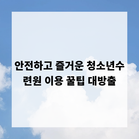 안전하고 즐거운 청소년수련원 이용 꿀팁 대방출