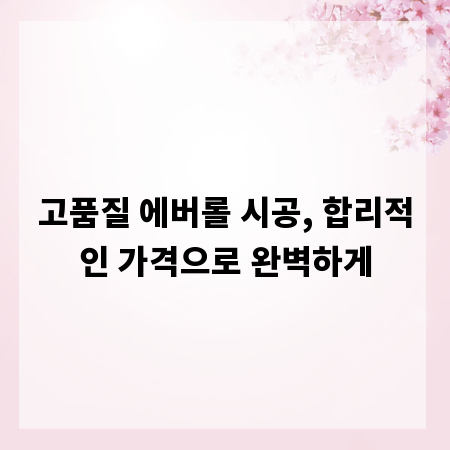 고품질 에버롤 시공, 합리적인 가격으로 완벽하게