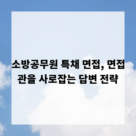 소방공무원 특채 면접, 면접관을 사로잡는 답변 전략
