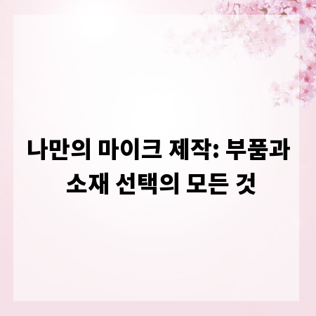 나만의 마이크 제작: 부품과 소재 선택의 모든 것