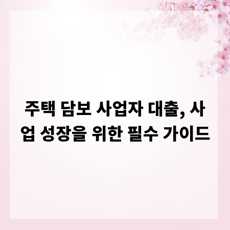 주택 담보 사업자 대출, 사업 성장을 위한 필수 가이드