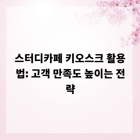 스터디카페 키오스크 활용법: 고객 만족도 높이는 전략