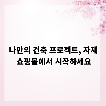 나만의 건축 프로젝트, 자재 쇼핑몰에서 시작하세요