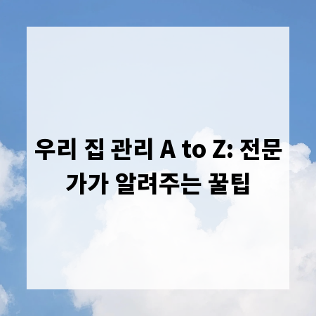 우리 집 관리 A to Z: 전문가가 알려주는 꿀팁