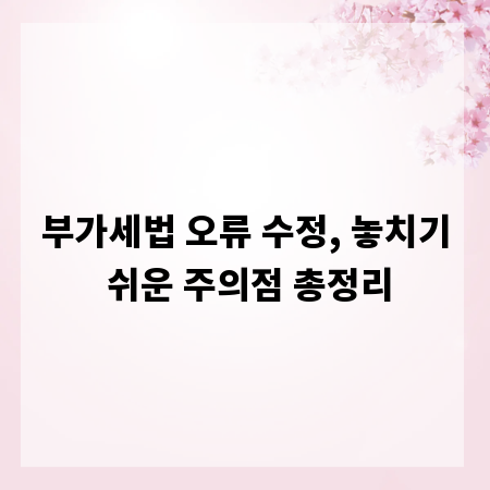 부가세법 오류 수정, 놓치기 쉬운 주의점 총정리