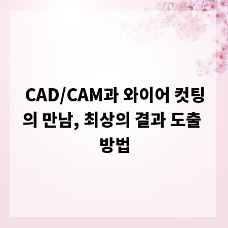 CAD/CAM과 와이어 컷팅의 만남, 최상의 결과 도출 방법