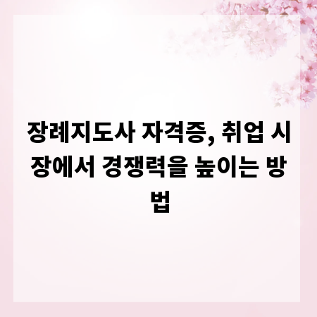 장례지도사 자격증, 취업 시장에서 경쟁력을 높이는 방법