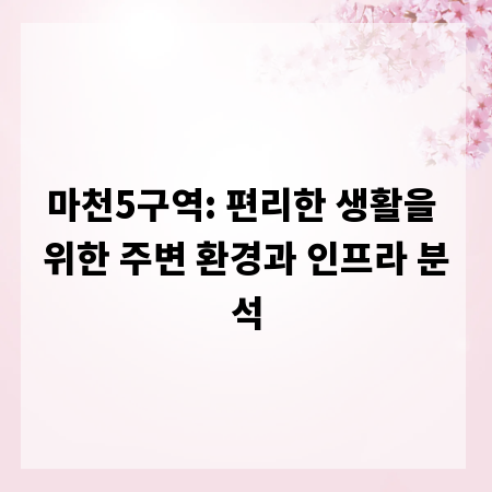 마천5구역: 편리한 생활을 위한 주변 환경과 인프라 분석