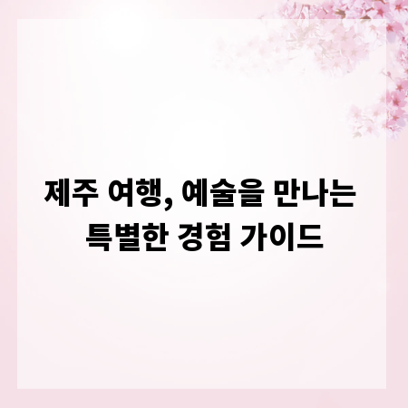 제주 여행, 예술을 만나는 특별한 경험 가이드