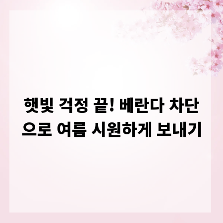 햇빛 걱정 끝! 베란다 차단으로 여름 시원하게 보내기