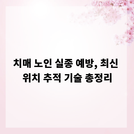 치매 노인 실종 예방, 최신 위치 추적 기술 총정리