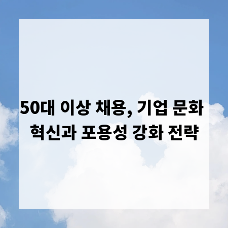 50대 이상 채용, 기업 문화 혁신과 포용성 강화 전략