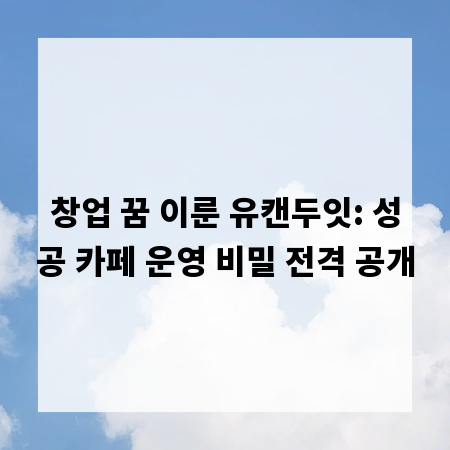 창업 꿈 이룬 유캔두잇: 성공 카페 운영 비밀 전격 공개
