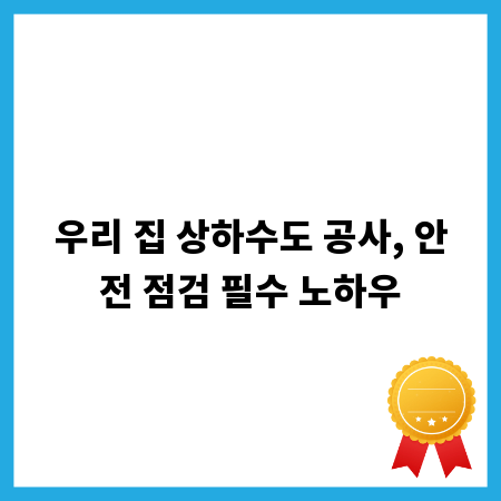 우리 집 상하수도 공사, 안전 점검 필수 노하우