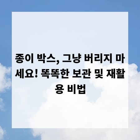 종이 박스, 그냥 버리지 마세요! 똑똑한 보관 및 재활용 비법