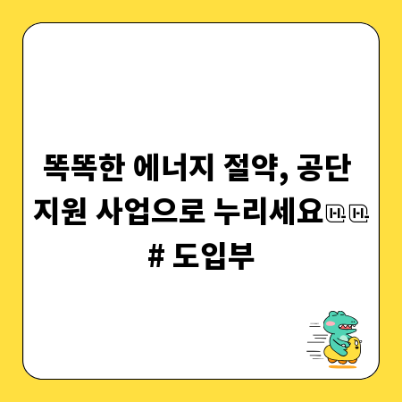 똑똑한 에너지 절약, 공단 지원 사업으로 누리세요

# 도입부