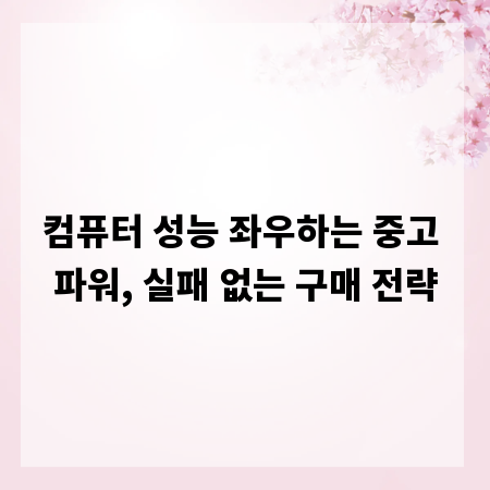 컴퓨터 성능 좌우하는 중고 파워, 실패 없는 구매 전략