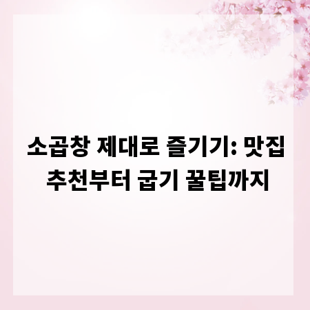 소곱창 제대로 즐기기: 맛집 추천부터 굽기 꿀팁까지