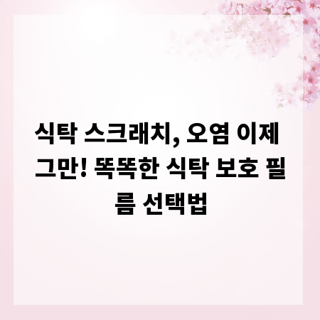 식탁 스크래치, 오염 이제 그만! 똑똑한 식탁 보호 필름 선택법