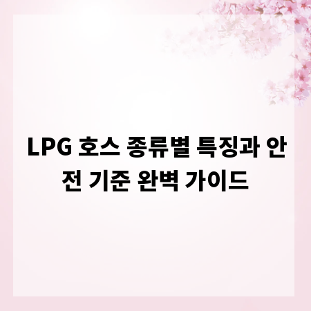 LPG 호스 종류별 특징과 안전 기준 완벽 가이드