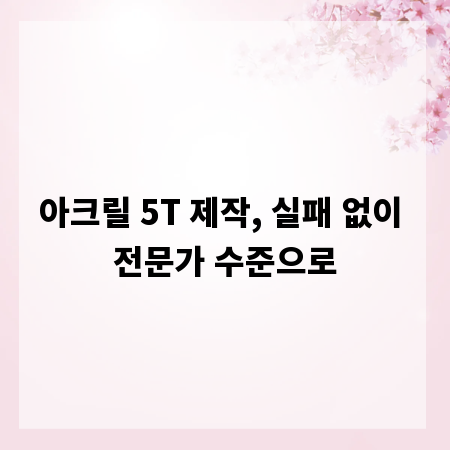 아크릴 5T 제작, 실패 없이 전문가 수준으로
