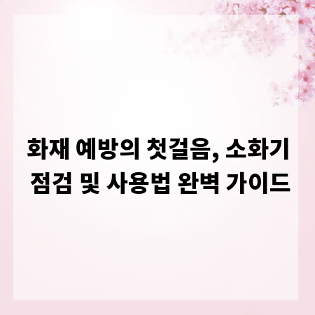 화재 예방의 첫걸음, 소화기 점검 및 사용법 완벽 가이드