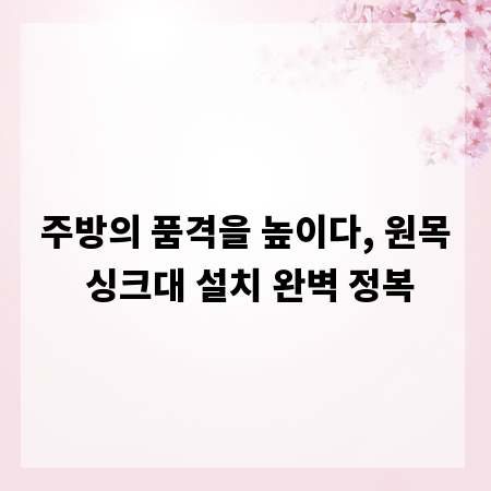 주방의 품격을 높이다, 원목 싱크대 설치 완벽 정복