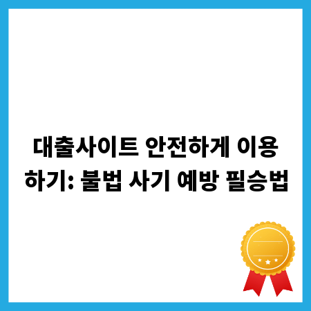 대출사이트 안전하게 이용하기: 불법 사기 예방 필승법