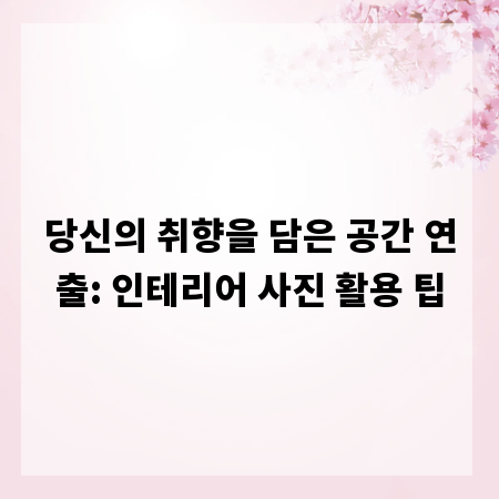 당신의 취향을 담은 공간 연출: 인테리어 사진 활용 팁