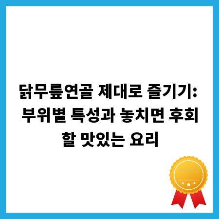 닭무릎연골 제대로 즐기기: 부위별 특성과 놓치면 후회할 맛있는 요리