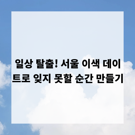 일상 탈출! 서울 이색 데이트로 잊지 못할 순간 만들기