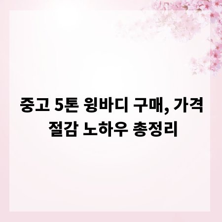 중고 5톤 윙바디 구매, 가격 절감 노하우 총정리
