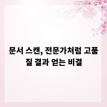 문서 스캔, 전문가처럼 고품질 결과 얻는 비결