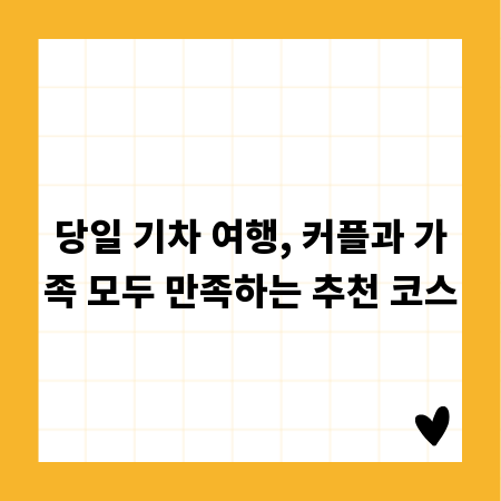 당일 기차 여행, 커플과 가족 모두 만족하는 추천 코스