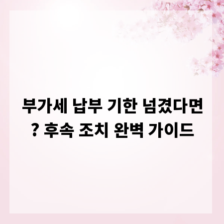 부가세 납부 기한 넘겼다면? 후속 조치 완벽 가이드
