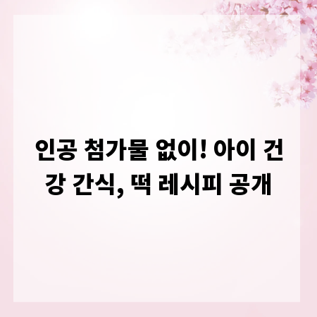 인공 첨가물 없이! 아이 건강 간식, 떡 레시피 공개
