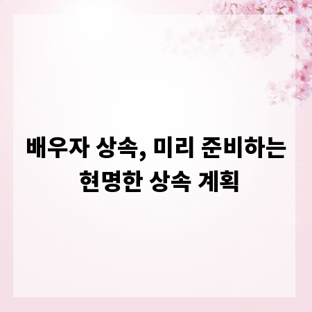 배우자 상속, 미리 준비하는 현명한 상속 계획