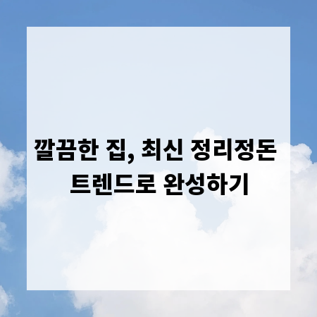 깔끔한 집, 최신 정리정돈 트렌드로 완성하기