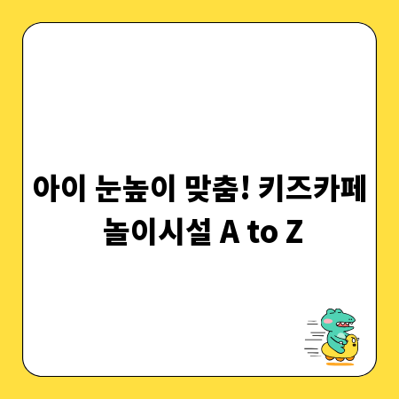 아이 눈높이 맞춤! 키즈카페 놀이시설 A to Z