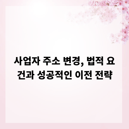 사업자 주소 변경, 법적 요건과 성공적인 이전 전략