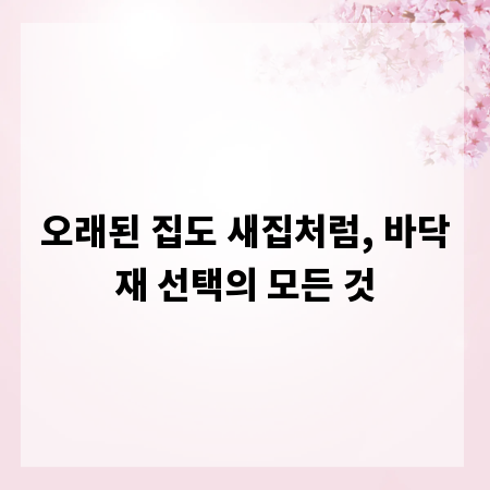 오래된 집도 새집처럼, 바닥재 선택의 모든 것