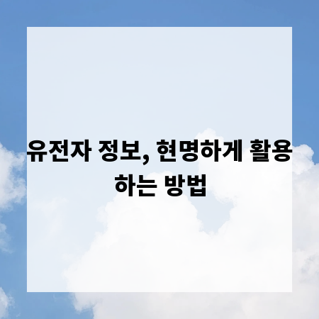 유전자 정보, 현명하게 활용하는 방법
