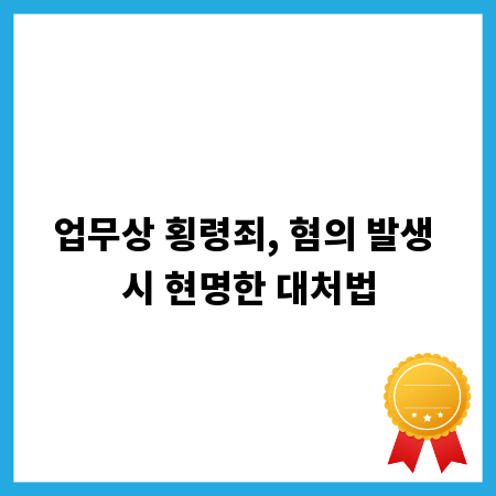 업무상 횡령죄, 혐의 발생 시 현명한 대처법