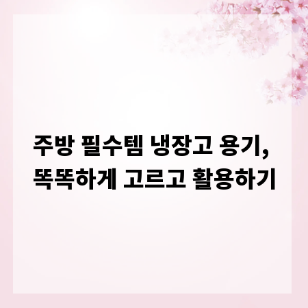 주방 필수템 냉장고 용기, 똑똑하게 고르고 활용하기