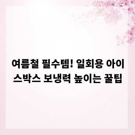 여름철 필수템! 일회용 아이스박스 보냉력 높이는 꿀팁