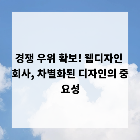 경쟁 우위 확보! 웹디자인 회사, 차별화된 디자인의 중요성